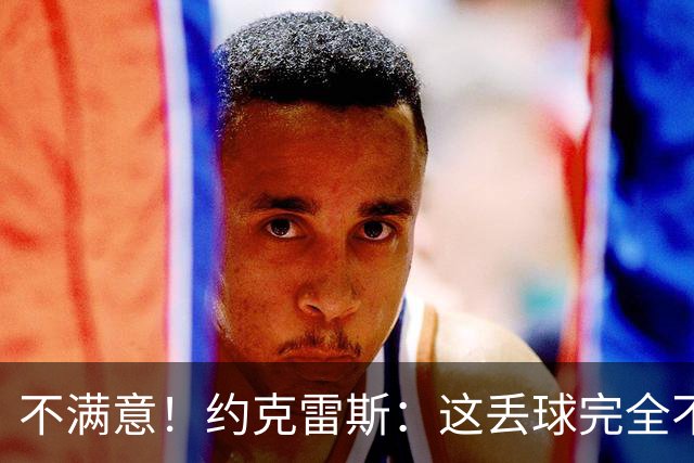 不满意！约克雷斯：这丢球完全不应该；对荷兰希望取得愉快的结果