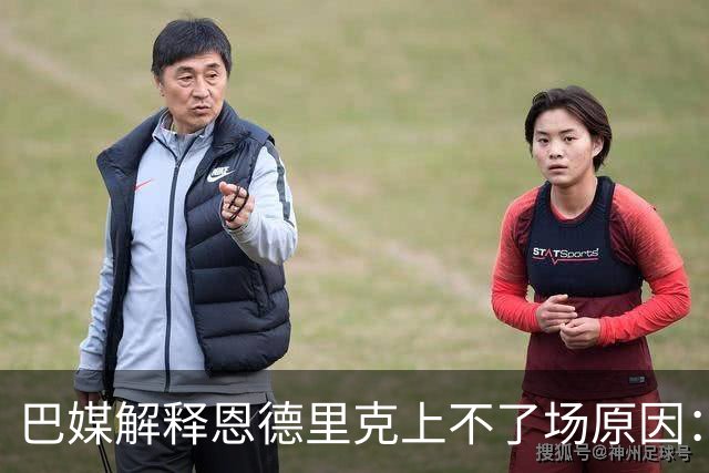 巴媒解释恩德里克上不了场原因：缺乏战术纪律，无法履行安帅要求